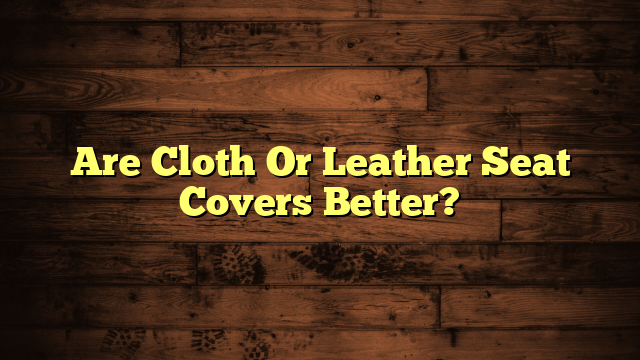 Are Cloth Or Leather Seat Covers Better?