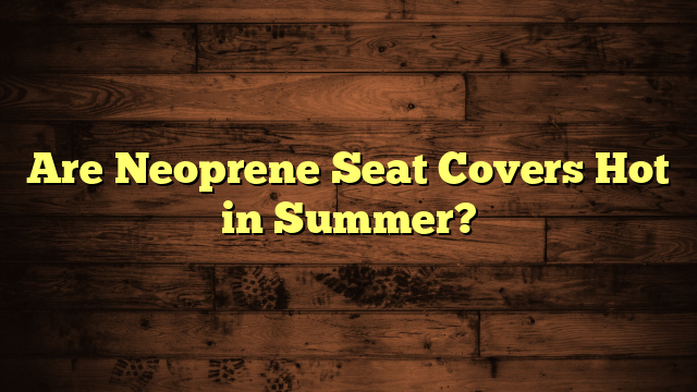 Are Neoprene Seat Covers Hot in Summer?