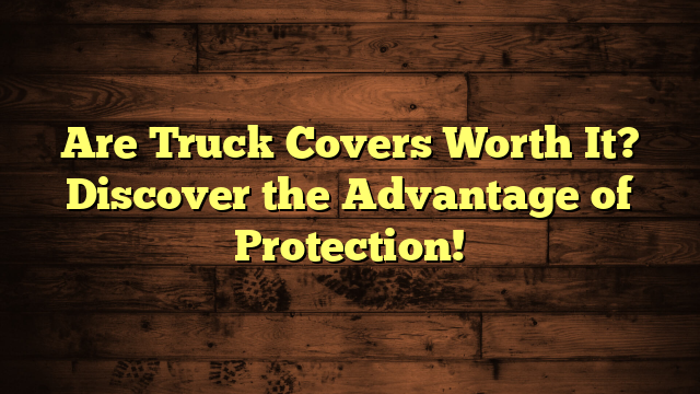Are Truck Covers Worth It? Discover the Advantage of Protection!