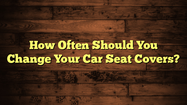 How Often Should You Change Your Car Seat Covers?
