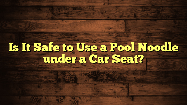 Is It Safe to Use a Pool Noodle under a Car Seat?