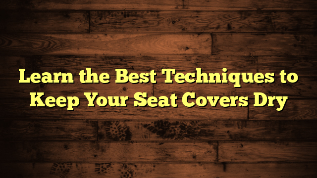 Learn the Best Techniques to Keep Your Seat Covers Dry