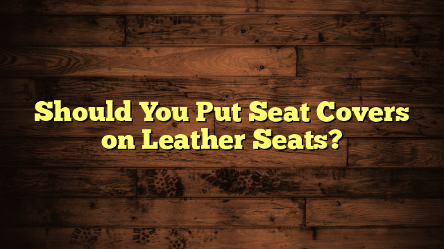 Should You Put Seat Covers on Leather Seats?