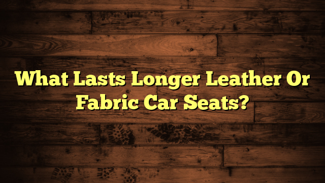 What Lasts Longer Leather Or Fabric Car Seats?