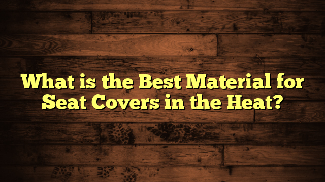 What is the Best Material for Seat Covers in the Heat?