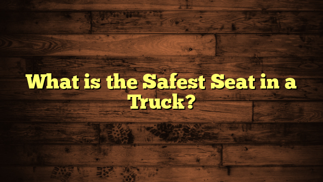 What is the Safest Seat in a Truck?
