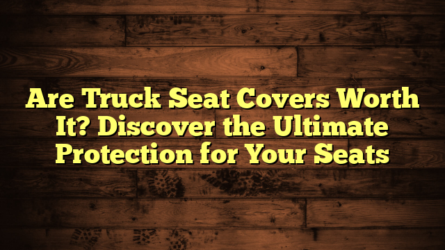 Are Truck Seat Covers Worth It? Discover the Ultimate Protection for Your Seats