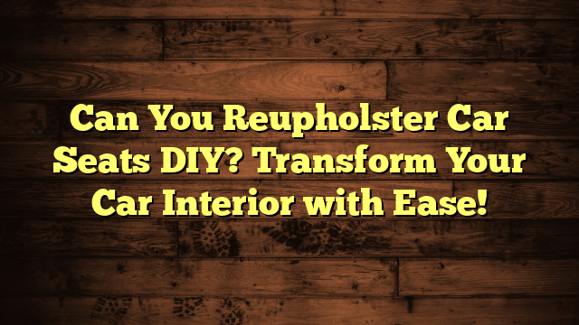 Can You Reupholster Car Seats DIY? Transform Your Car Interior with Ease!