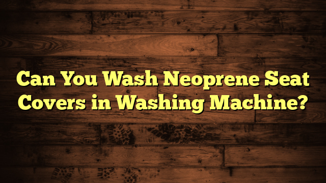 Can You Wash Neoprene Seat Covers in Washing Machine?