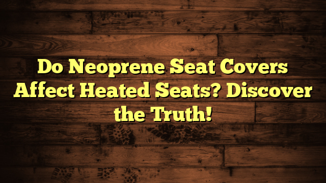 Do Neoprene Seat Covers Affect Heated Seats? Discover the Truth!