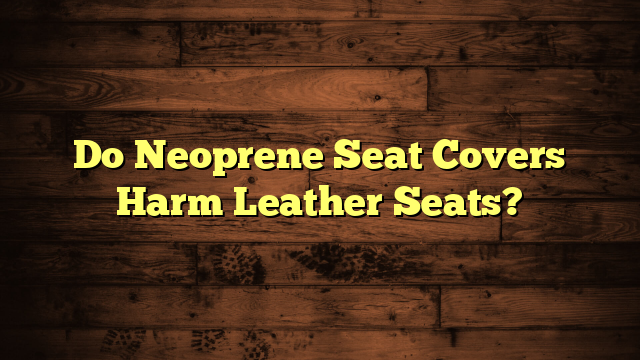 Do Neoprene Seat Covers Harm Leather Seats?