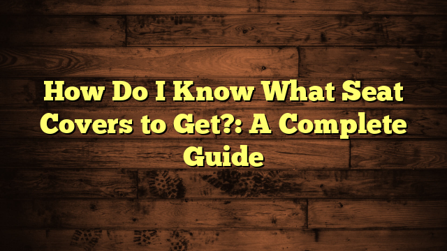 How Do I Know What Seat Covers to Get?: A Complete Guide