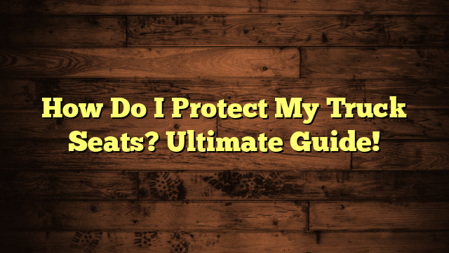 How Do I Protect My Truck Seats? Ultimate Guide!