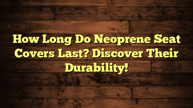 How Long Do Neoprene Seat Covers Last? Discover Their Durability!
