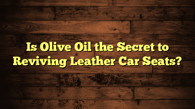 Is Olive Oil the Secret to Reviving Leather Car Seats?