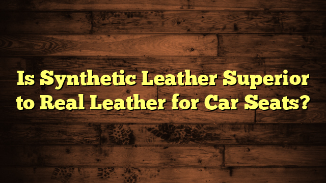Is Synthetic Leather Superior to Real Leather for Car Seats?
