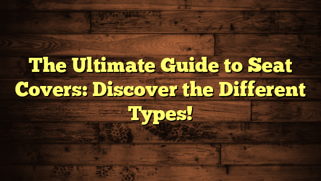 The Ultimate Guide to Seat Covers: Discover the Different Types!