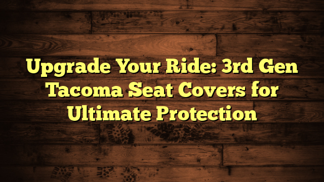 Upgrade Your Ride: 3rd Gen Tacoma Seat Covers for Ultimate Protection