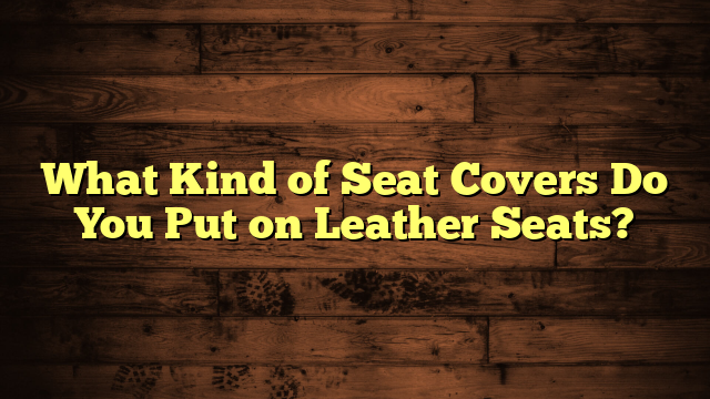 What Kind of Seat Covers Do You Put on Leather Seats?