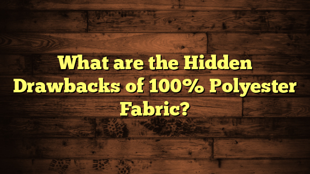 What are the Hidden Drawbacks of 100% Polyester Fabric?