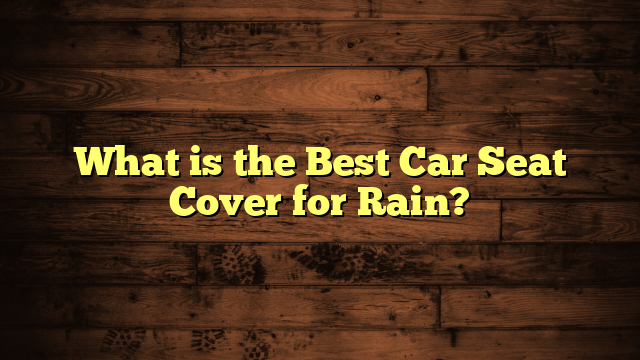 What is the Best Car Seat Cover for Rain?