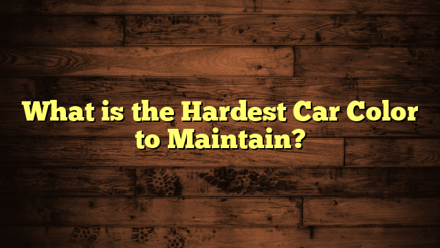 What is the Hardest Car Color to Maintain?