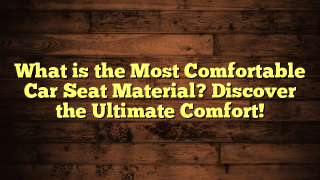 What is the Most Comfortable Car Seat Material? Discover the Ultimate Comfort!