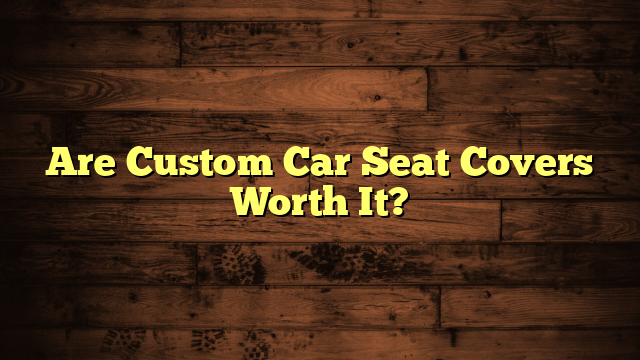 Are Custom Car Seat Covers Worth It?