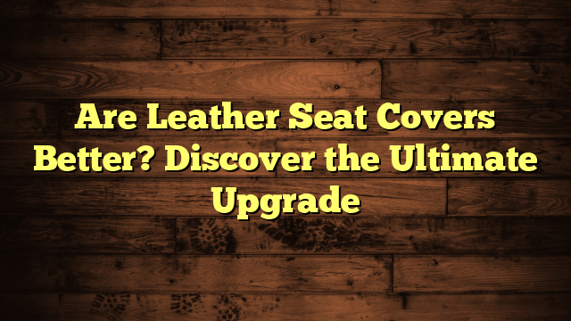 Are Leather Seat Covers Better? Discover the Ultimate Upgrade