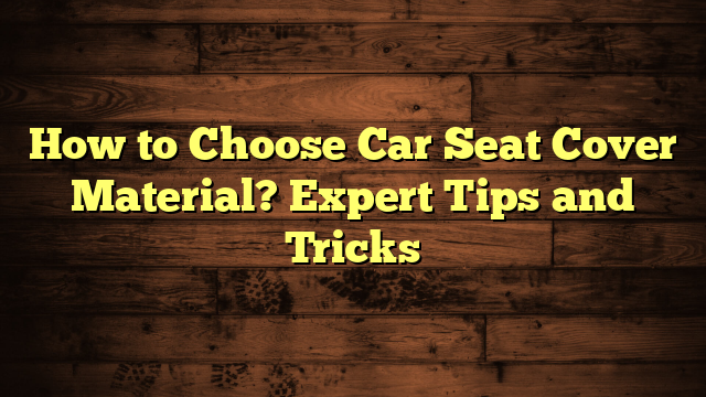 How to Choose Car Seat Cover Material? Expert Tips and Tricks
