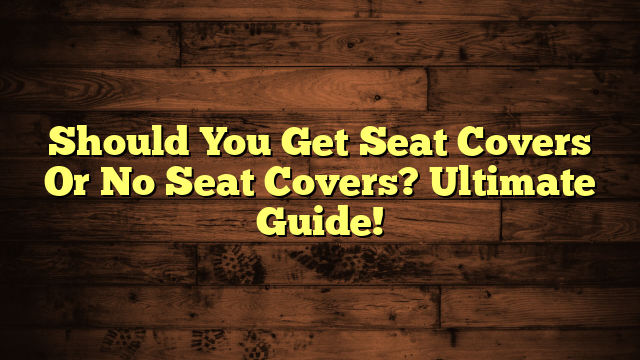Should You Get Seat Covers Or No Seat Covers? Ultimate Guide!