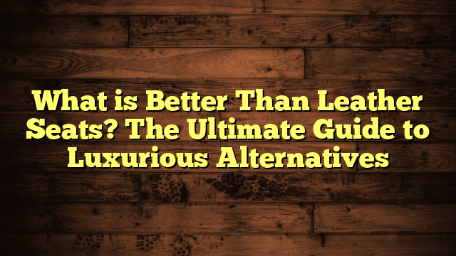 What is Better Than Leather Seats? The Ultimate Guide to Luxurious Alternatives