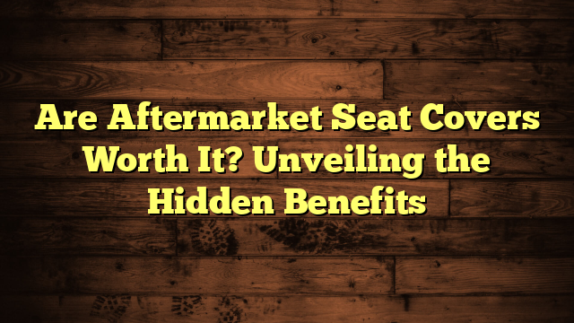 Are Aftermarket Seat Covers Worth It? Unveiling the Hidden Benefits