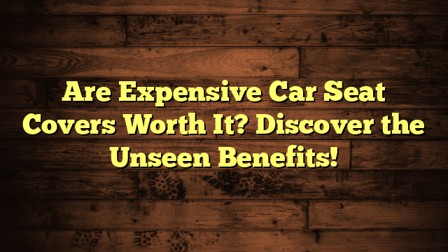 Are Expensive Car Seat Covers Worth It? Discover the Unseen Benefits!