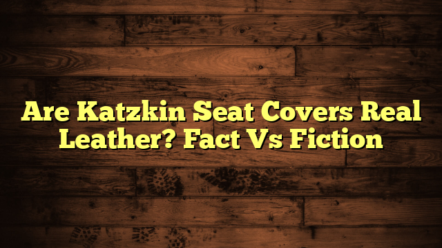 Are Katzkin Seat Covers Real Leather? Fact Vs Fiction