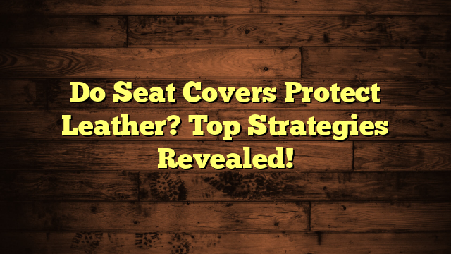 Do Seat Covers Protect Leather? Top Strategies Revealed!