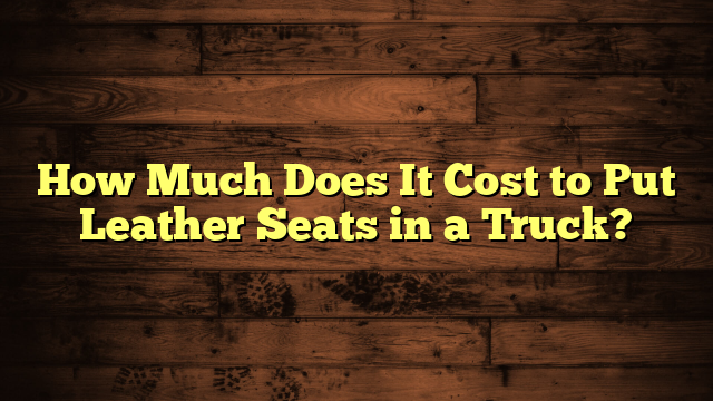 How Much Does It Cost to Put Leather Seats in a Truck?