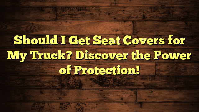 Should I Get Seat Covers for My Truck? Discover the Power of Protection!