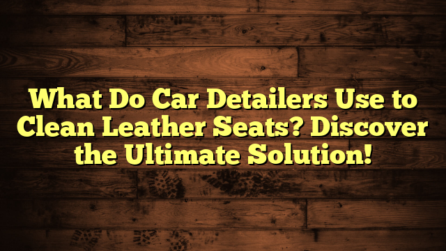 What Do Car Detailers Use to Clean Leather Seats? Discover the Ultimate Solution!