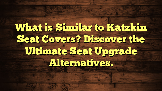 What is Similar to Katzkin Seat Covers? Discover the Ultimate Seat Upgrade Alternatives.