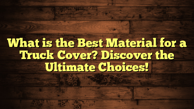 What is the Best Material for a Truck Cover? Discover the Ultimate Choices!