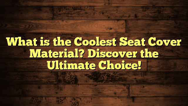 What is the Coolest Seat Cover Material? Discover the Ultimate Choice!