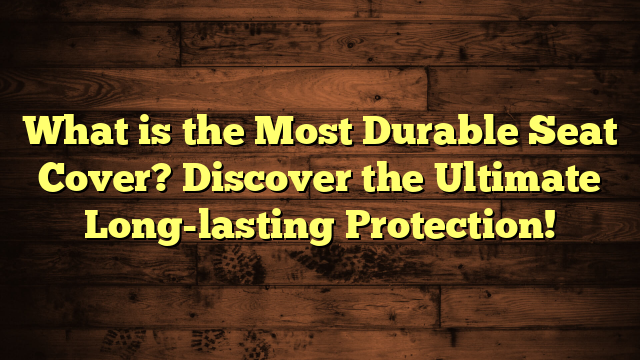 What is the Most Durable Seat Cover? Discover the Ultimate Long-lasting Protection!