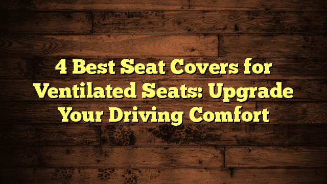 4 Best Seat Covers for Ventilated Seats: Upgrade Your Driving Comfort