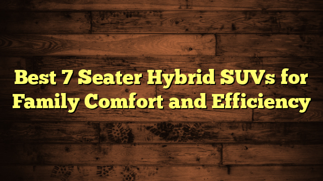 Best 7 Seater Hybrid SUVs for Family Comfort and Efficiency