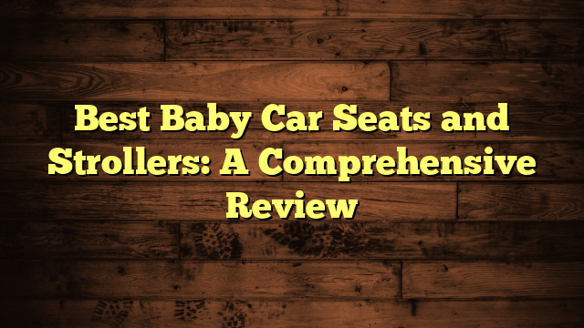 Best Baby Car Seats and Strollers: A Comprehensive Review