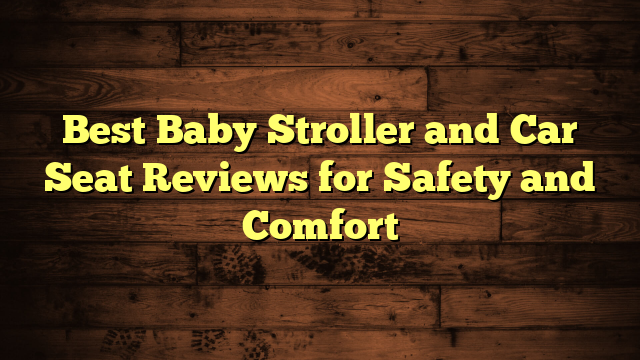 Best Baby Stroller and Car Seat Reviews for Safety and Comfort