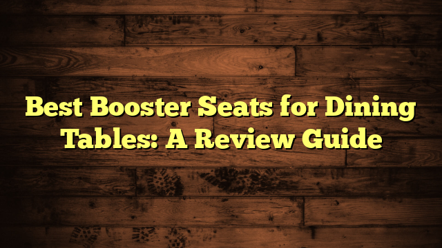 Best Booster Seats for Dining Tables: A Review Guide