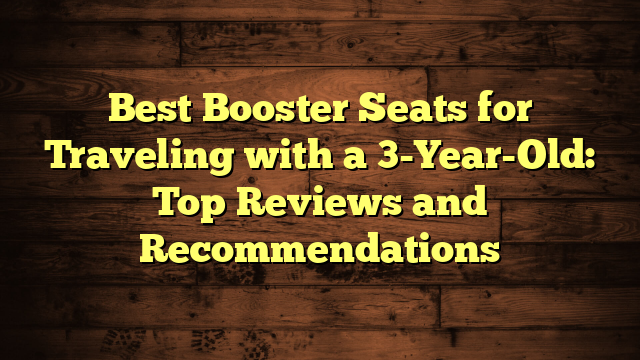 Best Booster Seats for Traveling with a 3-Year-Old: Top Reviews and Recommendations