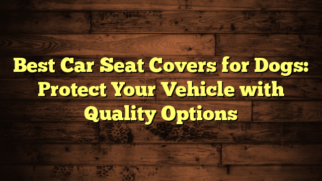 Best Car Seat Covers for Dogs: Protect Your Vehicle with Quality Options